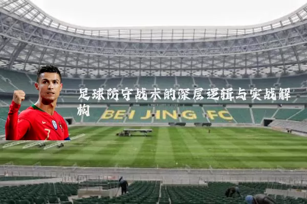 足球防守战术的深层逻辑与实战解构
