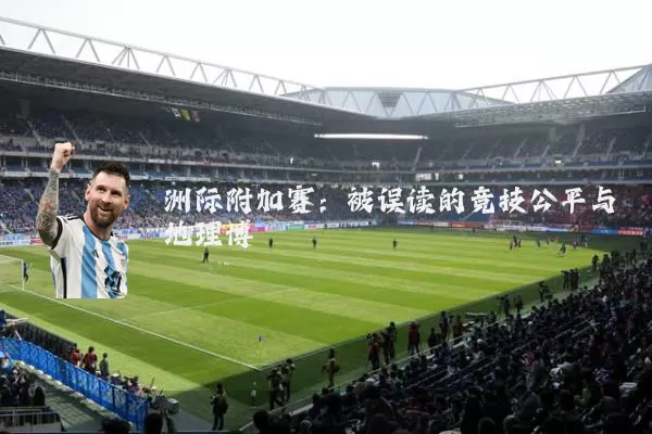 洲际附加赛：被误读的竞技公平与地理博弈