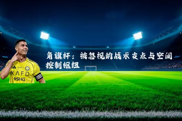 角旗杆：被忽视的战术支点与空间控制枢纽