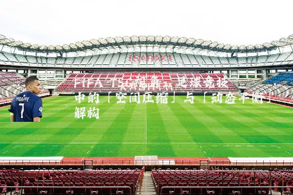 FIFA TSG视角：足球竞技中的「空间压缩」与「动态平衡」解构