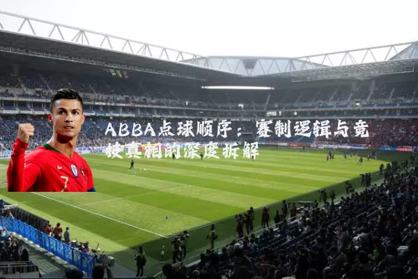 ABBA点球顺序:赛制逻辑与竞技真相的深度拆解