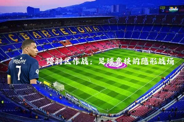 跨时区作战：足球竞技的隐形战场