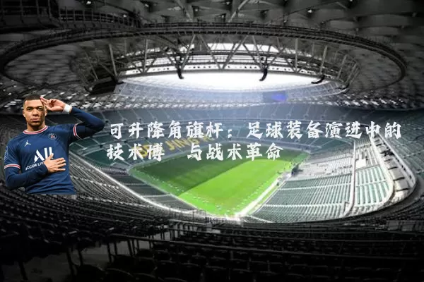 可升降角旗杆：足球装备演进中的技术博弈与战术革命