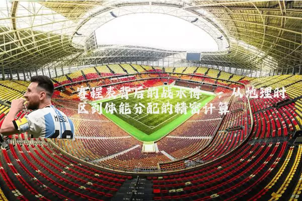 赛程表背后的战术博弈：从地理时区到体能分配的精密计算