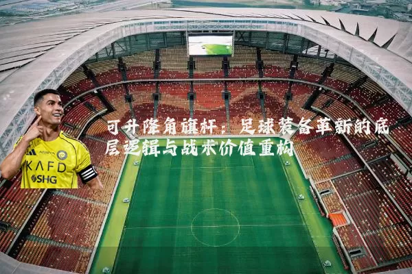 可升降角旗杆:足球装备革新的底层逻辑与战术价值重构